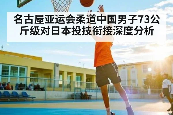 名古屋亚运会柔道中国男子73公斤级对日本投技衔接深度分析